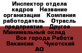 Инспектор отдела кадров › Название организации ­ Компания-работодатель › Отрасль предприятия ­ Другое › Минимальный оклад ­ 22 000 - Все города Работа » Вакансии   . Чукотский АО